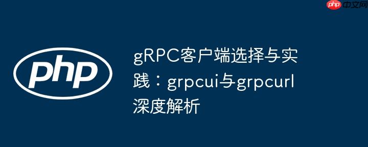 grpc客户端选择与实践:grpcui与grpcurl深度解析
