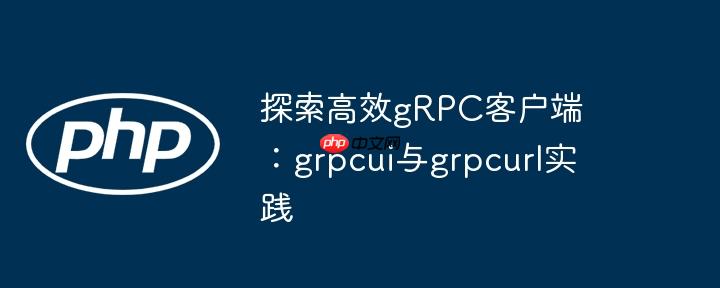 探索高效gRPC客户端:grpcui与grpcurl实践