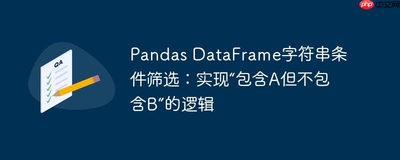 pandas dataframe字符串条件筛选:实现“包含a但不包含b”的逻辑