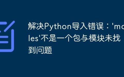 解决Python导入错误：’modules’不是一个包与模块未找到问题