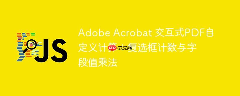 Adobe Acrobat 交互式PDF自定义计算:复选框计数与字段值乘法