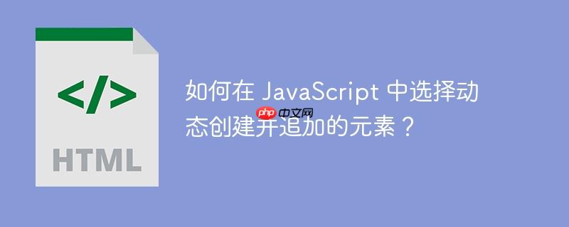 如何在 javascript 中选择动态创建并追加的元素?