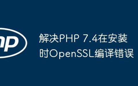 解决PHP 7.4在安装时OpenSSL编译错误