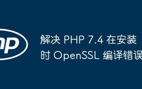 解决 PHP 7.4 在安装时 OpenSSL 编译错误