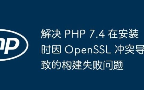 解决 PHP 7.4 在安装时因 OpenSSL 冲突导致的构建失败问题