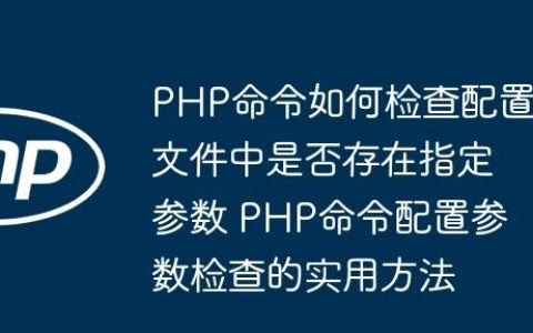 PHP命令如何检查配置文件中是否存在指定参数 PHP命令配置参数检查的实用方法
