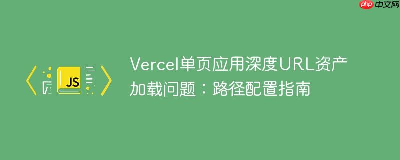 Vercel单页应用深度URL资产加载问题:路径配置指南