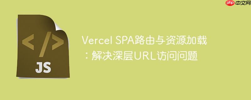 Vercel SPA路由与资源加载:解决深层URL访问问题