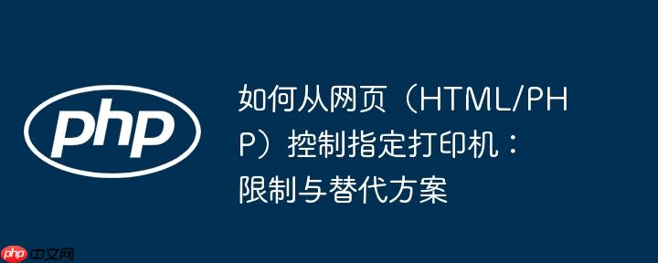 如何从网页(HTML/PHP)控制指定打印机:限制与替代方案