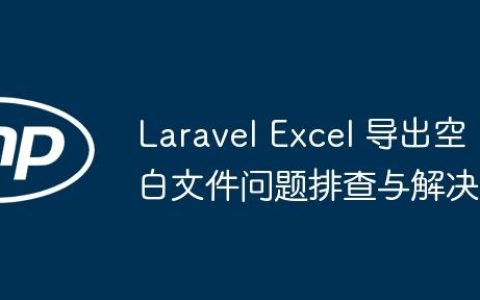 Laravel Excel 导出空白文件问题排查与解决