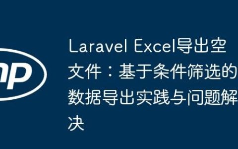 Laravel Excel导出空文件：基于条件筛选的数据导出实践与问题解决