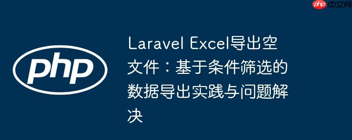 Laravel Excel导出空文件:基于条件筛选的数据导出实践与问题解决