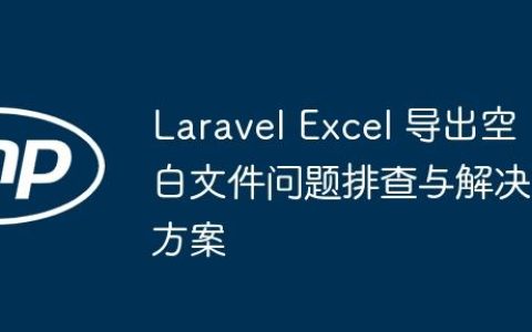 Laravel Excel 导出空白文件问题排查与解决方案