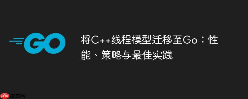 将c++线程模型迁移至go:性能、策略与最佳实践