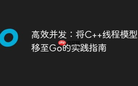 高效并发：将C++线程模型迁移至Go的实践指南