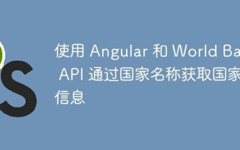 使用 Angular 和 World Bank API 通过国家名称获取国家信息