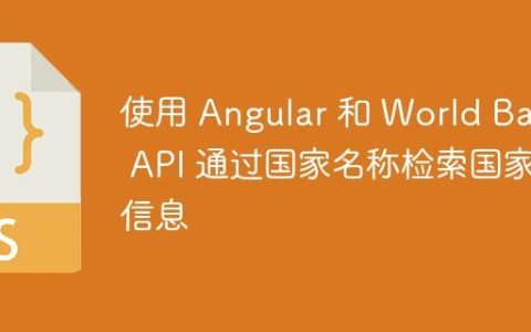 使用 Angular 和 World Bank API 通过国家名称检索国家信息
