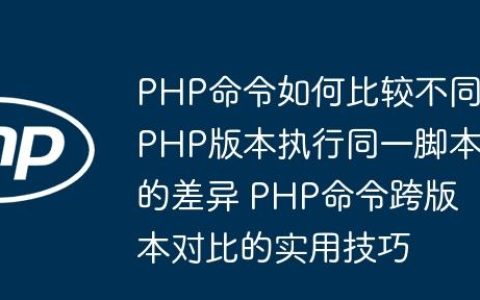PHP命令如何比较不同PHP版本执行同一脚本的差异 PHP命令跨版本对比的实用技巧