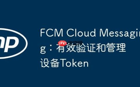 FCM Cloud Messaging：有效验证和管理设备Token