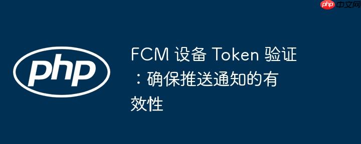 fcm 设备 token 验证:确保推送通知的有效性