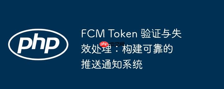 fcm token 验证与失效处理:构建可靠的推送通知系统