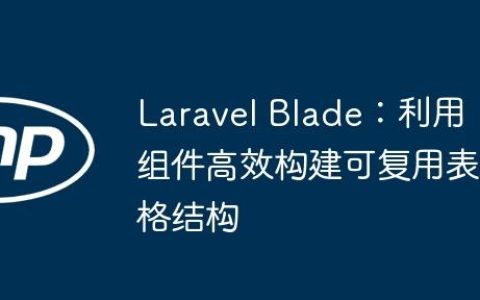 Laravel Blade：利用组件高效构建可复用表格结构