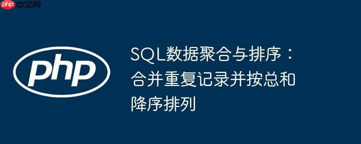 SQL数据聚合与排序:合并重复记录并按总和降序排列