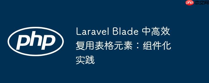 Laravel Blade 中高效复用表格元素:组件化实践