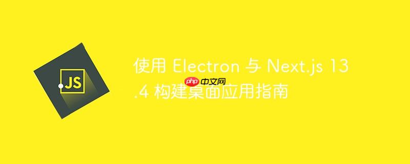 使用 Electron 与 Next.js 13.4 构建桌面应用指南