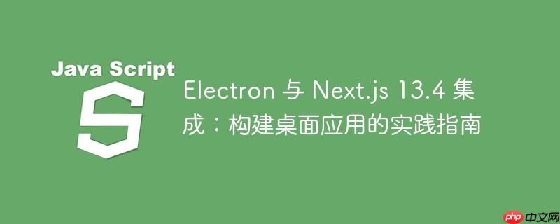 Electron 与 Next.js 13.4 集成:构建桌面应用的实践指南