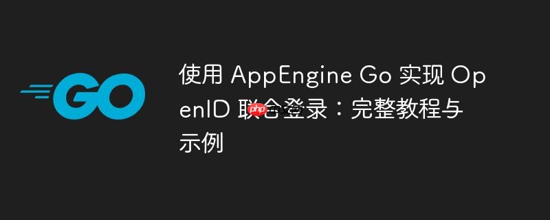 使用 AppEngine Go 实现 OpenID 联合登录:完整教程与示例