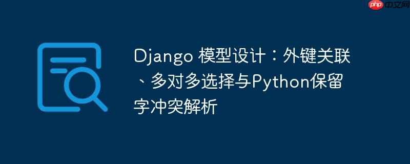 Django 模型设计:外键关联、多对多选择与Python保留字冲突解析
