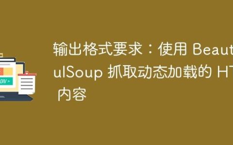 输出格式要求：使用 BeautifulSoup 抓取动态加载的 HTML 内容