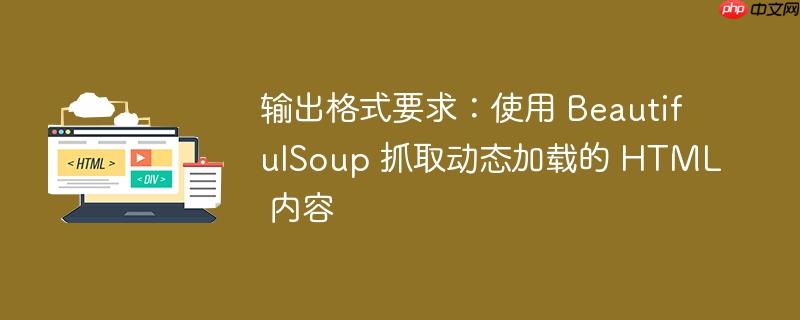 输出格式要求:使用 BeautifulSoup 抓取动态加载的 HTML 内容
