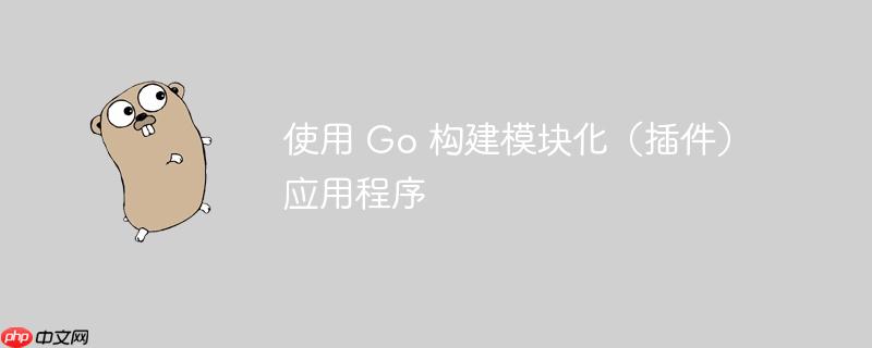 使用 go 构建模块化（插件）应用程序