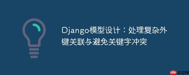 Django模型设计:处理复杂外键关联与避免关键字冲突