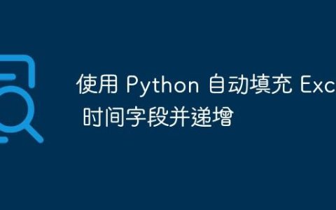 使用 Python 自动填充 Excel 时间字段并递增