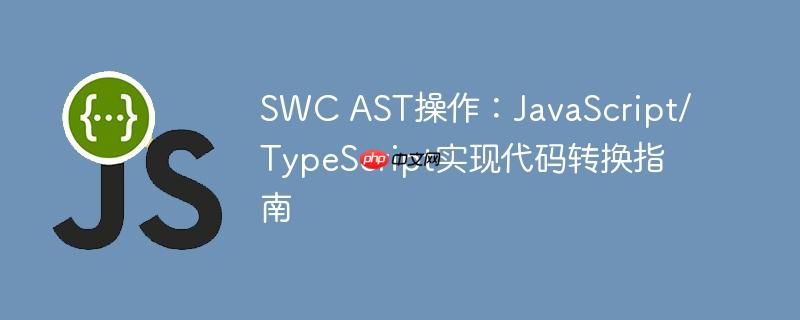 swc ast操作:javascript/typescript实现代码转换指南