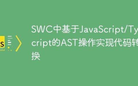 SWC中基于JavaScript/TypeScript的AST操作实现代码转换