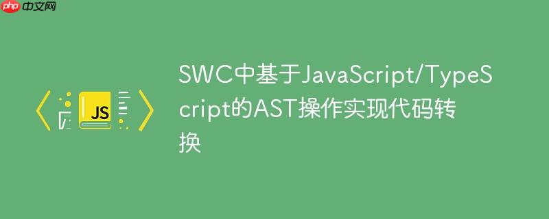 SWC中基于JavaScript/TypeScript的AST操作实现代码转换