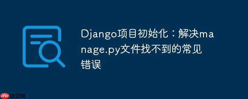 django项目初始化:解决manage.py文件找不到的常见错误