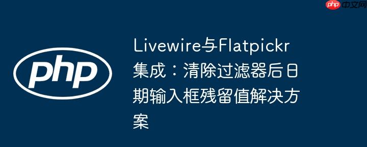 livewire与flatpickr集成:清除过滤器后日期输入框残留值解决方案