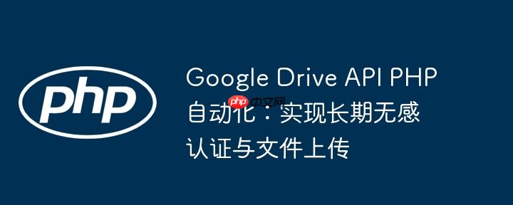 Google Drive API PHP自动化:实现长期无感认证与文件上传