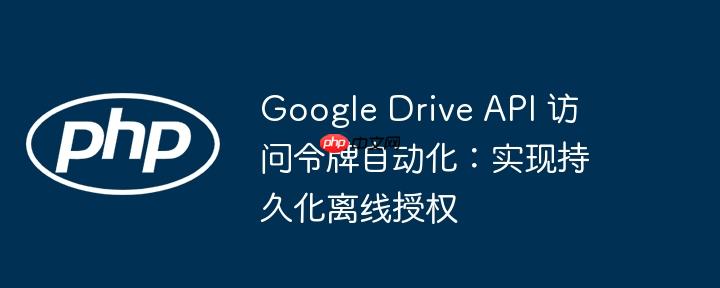 google drive api 访问令牌自动化:实现持久化离线授权