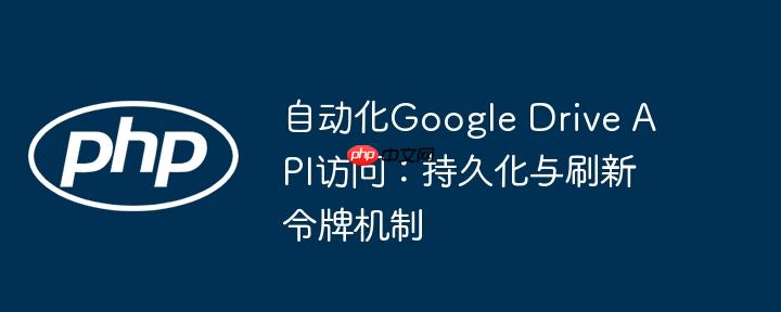 自动化Google Drive API访问:持久化与刷新令牌机制