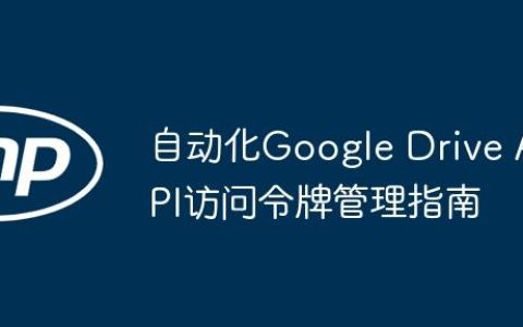 自动化Google Drive API访问令牌管理指南