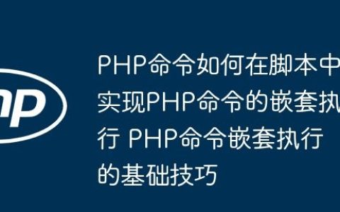 PHP命令如何在脚本中实现PHP命令的嵌套执行 PHP命令嵌套执行的基础技巧
