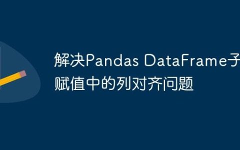 解决Pandas DataFrame子框赋值中的列对齐问题