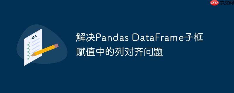 解决Pandas DataFrame子框赋值中的列对齐问题