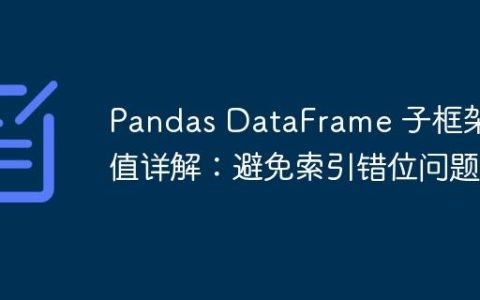 Pandas DataFrame 子框架赋值详解：避免索引错位问题